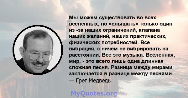 Мы можем существовать во всех вселенных, но «слышать» только один из -за наших ограничений, клапана наших желаний, наших практических, физических потребностей. Все вибрация, с ничем не вибрировать на расстоянии. Все это 