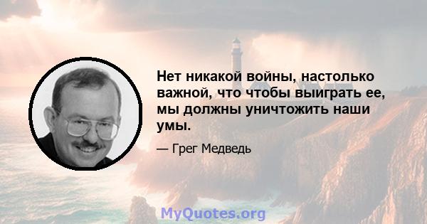 Нет никакой войны, настолько важной, что чтобы выиграть ее, мы должны уничтожить наши умы.