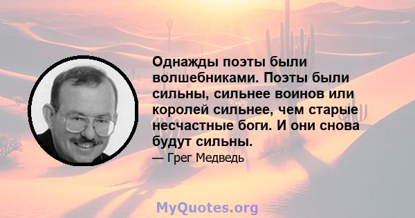 Однажды поэты были волшебниками. Поэты были сильны, сильнее воинов или королей сильнее, чем старые несчастные боги. И они снова будут сильны.