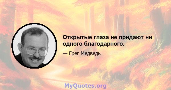 Открытые глаза не придают ни одного благодарного.