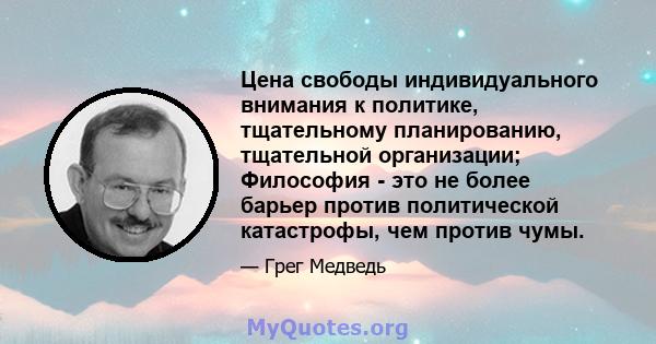 Цена свободы индивидуального внимания к политике, тщательному планированию, тщательной организации; Философия - это не более барьер против политической катастрофы, чем против чумы.