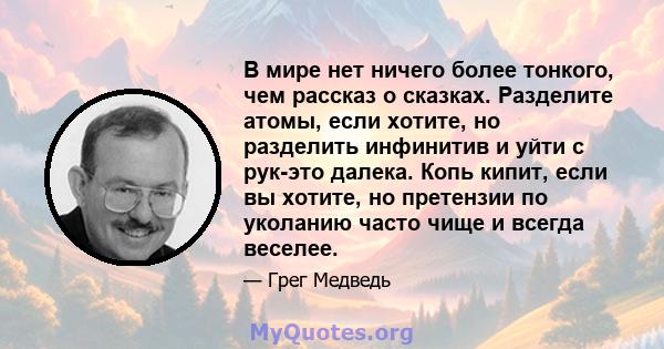 В мире нет ничего более тонкого, чем рассказ о сказках. Разделите атомы, если хотите, но разделить инфинитив и уйти с рук-это далека. Копь кипит, если вы хотите, но претензии по уколанию часто чище и всегда веселее.