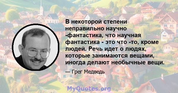 В некоторой степени неправильно научно -фантастика, что научная фантастика - это что -то, кроме людей. Речь идет о людях, которые занимаются вещами, иногда делают необычные вещи.