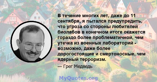 В течение многих лет, даже до 11 сентября, я пытался предупредить, что угроза со стороны любителей биолабов в конечном итоге окажется гораздо более проблематичной, чем утечка из военных лабораторий - возможно, даже