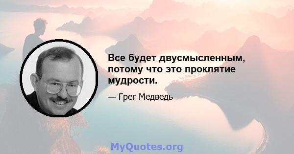 Все будет двусмысленным, потому что это проклятие мудрости.