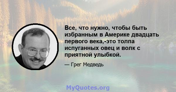 Все, что нужно, чтобы быть избранным в Америке двадцать первого века,-это толпа испуганных овец и волк с приятной улыбкой.