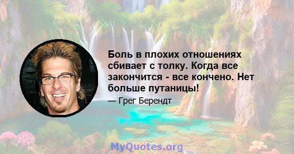 Боль в плохих отношениях сбивает с толку. Когда все закончится - все кончено. Нет больше путаницы!