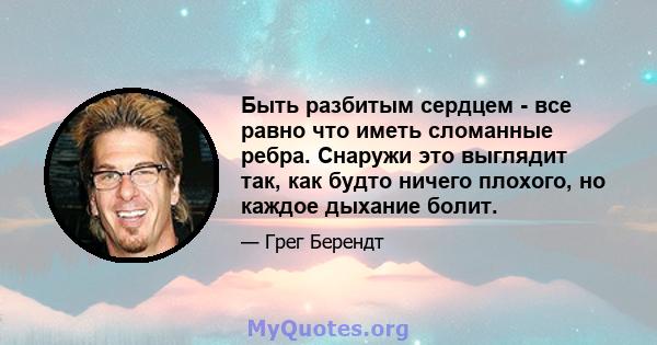 Быть разбитым сердцем - все равно что иметь сломанные ребра. Снаружи это выглядит так, как будто ничего плохого, но каждое дыхание болит.