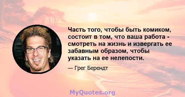 Часть того, чтобы быть комиком, состоит в том, что ваша работа - смотреть на жизнь и извергать ее забавным образом, чтобы указать на ее нелепости.