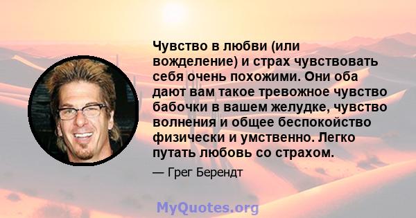 Чувство в любви (или вожделение) и страх чувствовать себя очень похожими. Они оба дают вам такое тревожное чувство бабочки в вашем желудке, чувство волнения и общее беспокойство физически и умственно. Легко путать