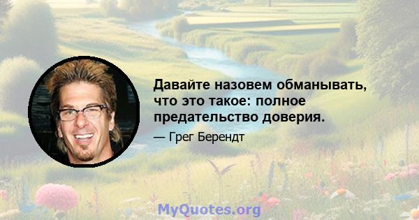 Давайте назовем обманывать, что это такое: полное предательство доверия.