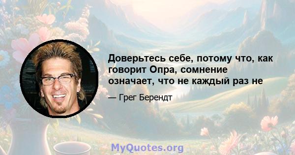 Доверьтесь себе, потому что, как говорит Опра, сомнение означает, что не каждый раз не