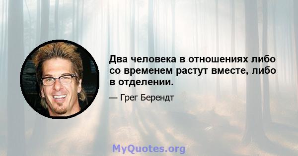 Два человека в отношениях либо со временем растут вместе, либо в отделении.