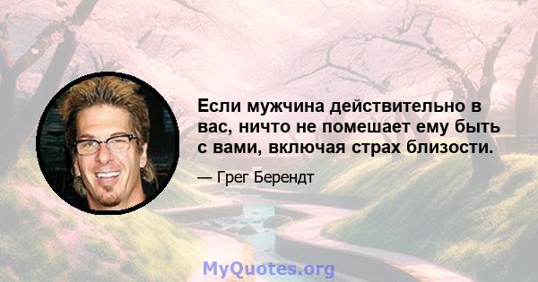 Если мужчина действительно в вас, ничто не помешает ему быть с вами, включая страх близости.