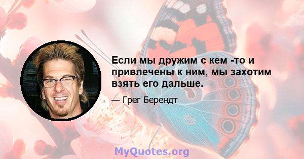 Если мы дружим с кем -то и привлечены к ним, мы захотим взять его дальше.