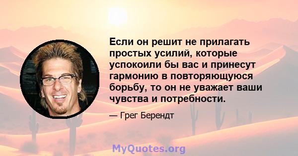 Если он решит не прилагать простых усилий, которые успокоили бы вас и принесут гармонию в повторяющуюся борьбу, то он не уважает ваши чувства и потребности.