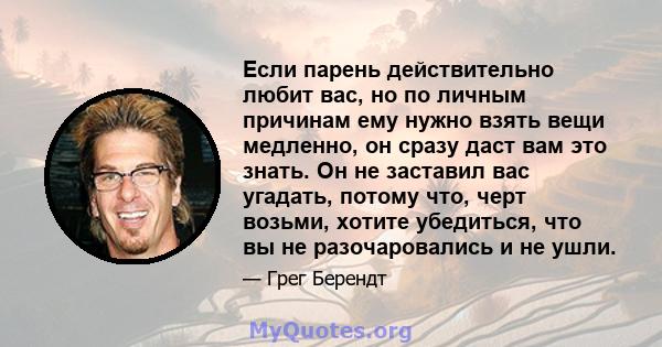 Если парень действительно любит вас, но по личным причинам ему нужно взять вещи медленно, он сразу даст вам это знать. Он не заставил вас угадать, потому что, черт возьми, хотите убедиться, что вы не разочаровались и не 