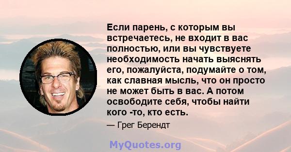 Если парень, с которым вы встречаетесь, не входит в вас полностью, или вы чувствуете необходимость начать выяснять его, пожалуйста, подумайте о том, как славная мысль, что он просто не может быть в вас. А потом