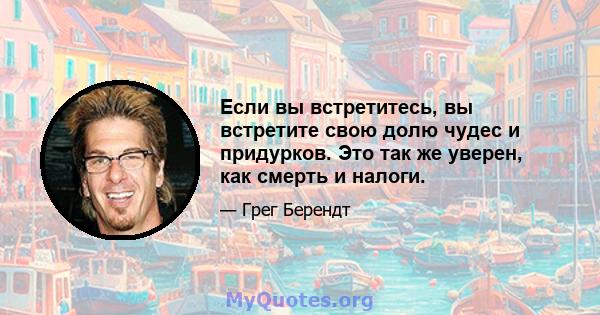 Если вы встретитесь, вы встретите свою долю чудес и придурков. Это так же уверен, как смерть и налоги.