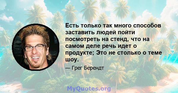 Есть только так много способов заставить людей пойти посмотреть на стенд, что на самом деле речь идет о продукте; Это не столько о теме шоу.