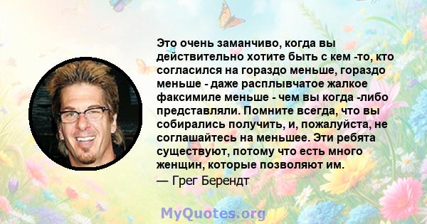 Это очень заманчиво, когда вы действительно хотите быть с кем -то, кто согласился на гораздо меньше, гораздо меньше - даже расплывчатое жалкое факсимиле меньше - чем вы когда -либо представляли. Помните всегда, что вы