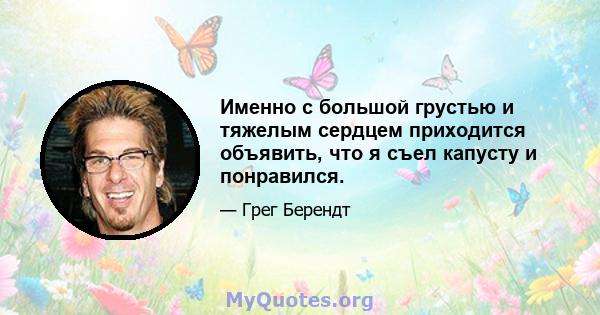 Именно с большой грустью и тяжелым сердцем приходится объявить, что я съел капусту и понравился.