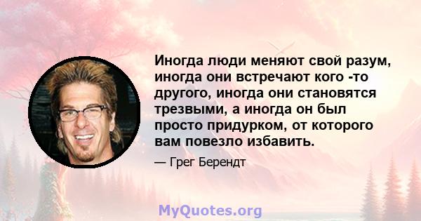 Иногда люди меняют свой разум, иногда они встречают кого -то другого, иногда они становятся трезвыми, а иногда он был просто придурком, от которого вам повезло избавить.