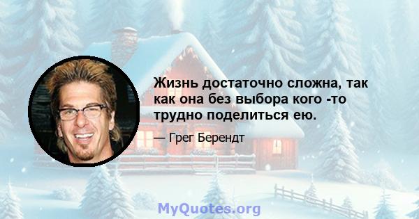 Жизнь достаточно сложна, так как она без выбора кого -то трудно поделиться ею.