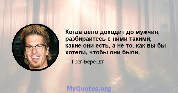 Когда дело доходит до мужчин, разбирайтесь с ними такими, какие они есть, а не то, как вы бы хотели, чтобы они были.