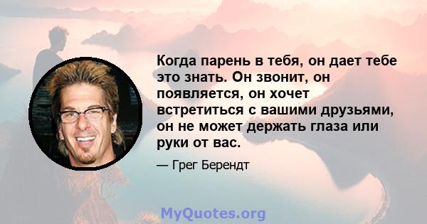 Когда парень в тебя, он дает тебе это знать. Он звонит, он появляется, он хочет встретиться с вашими друзьями, он не может держать глаза или руки от вас.