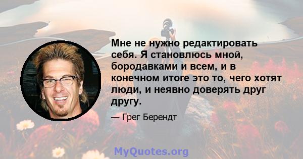 Мне не нужно редактировать себя. Я становлюсь мной, бородавками и всем, и в конечном итоге это то, чего хотят люди, и неявно доверять друг другу.