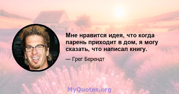 Мне нравится идея, что когда парень приходит в дом, я могу сказать, что написал книгу.