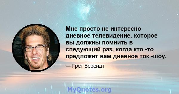 Мне просто не интересно дневное телевидение, которое вы должны помнить в следующий раз, когда кто -то предложит вам дневное ток -шоу.