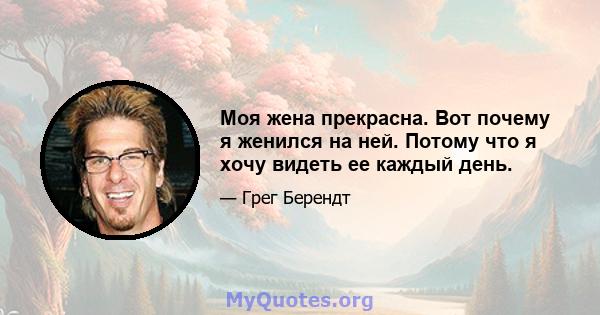 Моя жена прекрасна. Вот почему я женился на ней. Потому что я хочу видеть ее каждый день.