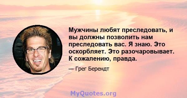 Мужчины любят преследовать, и вы должны позволить нам преследовать вас. Я знаю. Это оскорбляет. Это разочаровывает. К сожалению, правда.