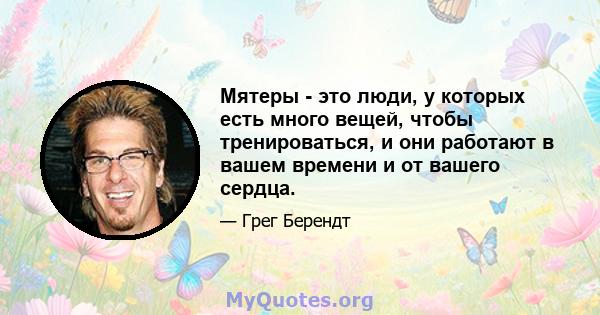 Мятеры - это люди, у которых есть много вещей, чтобы тренироваться, и они работают в вашем времени и от вашего сердца.