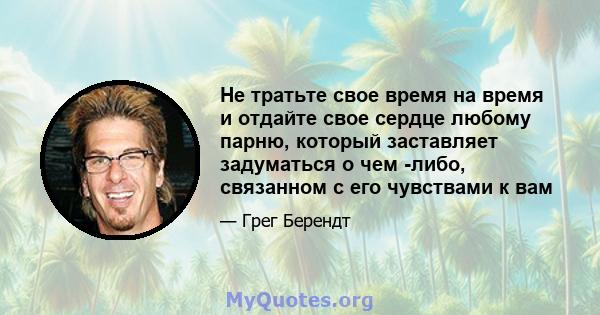 Не тратьте свое время на время и отдайте свое сердце любому парню, который заставляет задуматься о чем -либо, связанном с его чувствами к вам