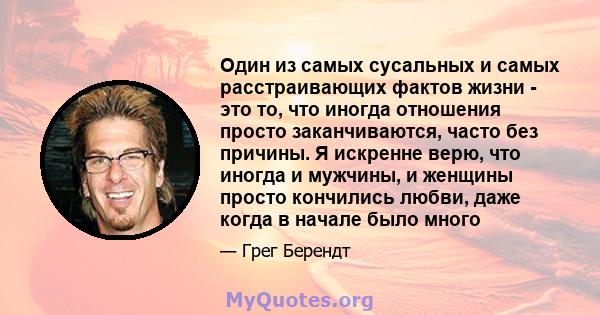 Один из самых сусальных и самых расстраивающих фактов жизни - это то, что иногда отношения просто заканчиваются, часто без причины. Я искренне верю, что иногда и мужчины, и женщины просто кончились любви, даже когда в