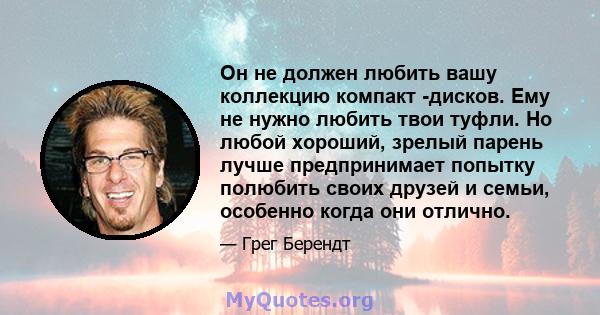 Он не должен любить вашу коллекцию компакт -дисков. Ему не нужно любить твои туфли. Но любой хороший, зрелый парень лучше предпринимает попытку полюбить своих друзей и семьи, особенно когда они отлично.