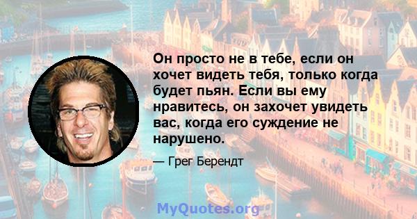 Он просто не в тебе, если он хочет видеть тебя, только когда будет пьян. Если вы ему нравитесь, он захочет увидеть вас, когда его суждение не нарушено.