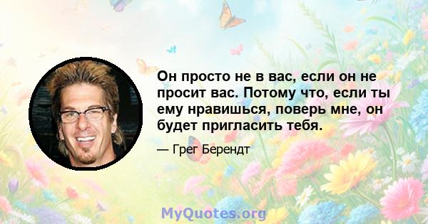 Он просто не в вас, если он не просит вас. Потому что, если ты ему нравишься, поверь мне, он будет пригласить тебя.