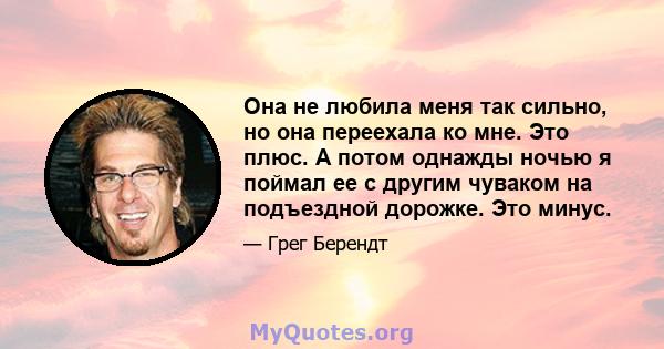 Она не любила меня так сильно, но она переехала ко мне. Это плюс. А потом однажды ночью я поймал ее с другим чуваком на подъездной дорожке. Это минус.