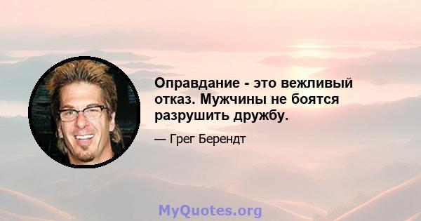 Оправдание - это вежливый отказ. Мужчины не боятся разрушить дружбу.