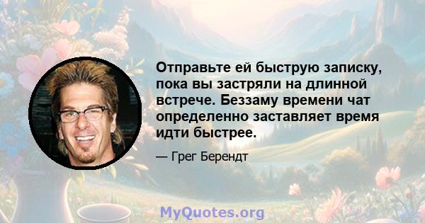 Отправьте ей быструю записку, пока вы застряли на длинной встрече. Беззаму времени чат определенно заставляет время идти быстрее.