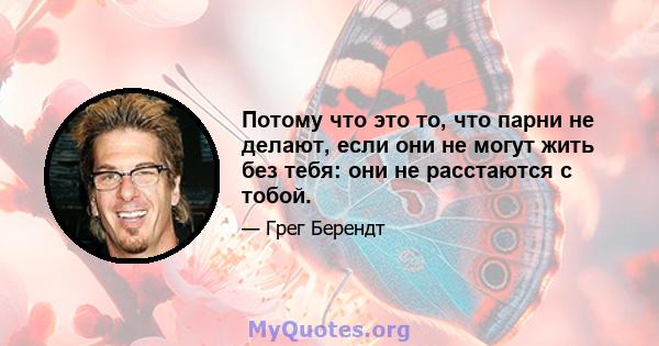 Потому что это то, что парни не делают, если они не могут жить без тебя: они не расстаются с тобой.