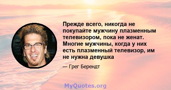 Прежде всего, никогда не покупайте мужчину плазменным телевизором, пока не женат. Многие мужчины, когда у них есть плазменный телевизор, им не нужна девушка