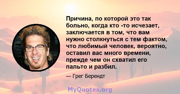 Причина, по которой это так больно, когда кто -то исчезает, заключается в том, что вам нужно столкнуться с тем фактом, что любимый человек, вероятно, оставил вас много времени, прежде чем он схватил его пальто и разбил.