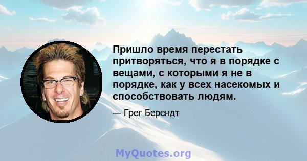 Пришло время перестать притворяться, что я в порядке с вещами, с которыми я не в порядке, как у всех насекомых и способствовать людям.