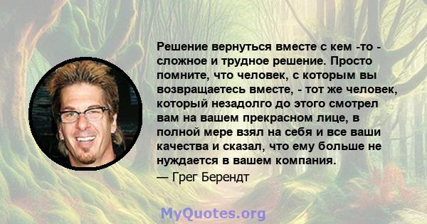 Решение вернуться вместе с кем -то - сложное и трудное решение. Просто помните, что человек, с которым вы возвращаетесь вместе, - тот же человек, который незадолго до этого смотрел вам на вашем прекрасном лице, в полной 