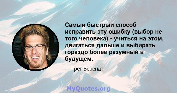 Самый быстрый способ исправить эту ошибку (выбор не того человека) - учиться на этом, двигаться дальше и выбирать гораздо более разумный в будущем.